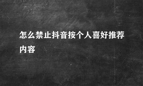 怎么禁止抖音按个人喜好推荐内容