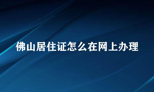 佛山居住证怎么在网上办理