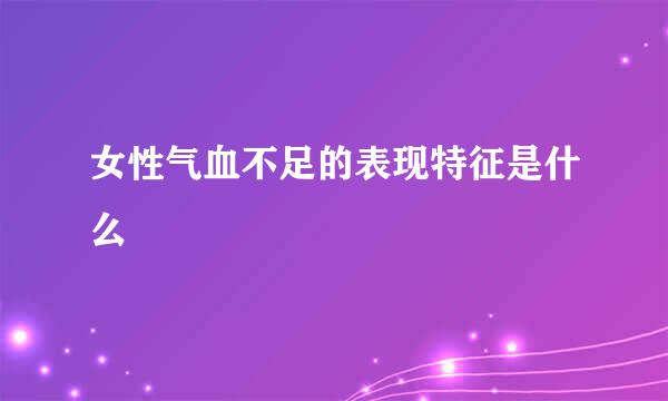 女性气血不足的表现特征是什么