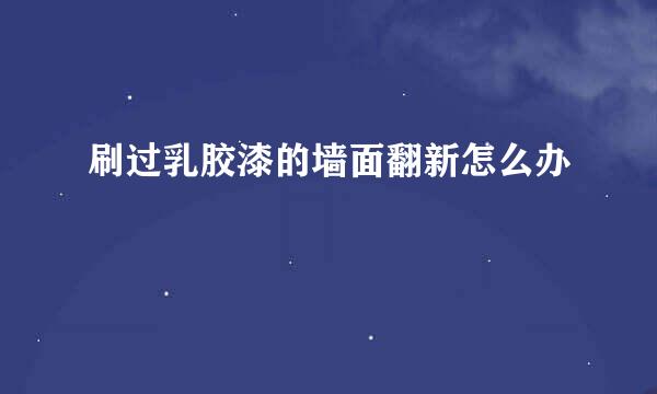 刷过乳胶漆的墙面翻新怎么办