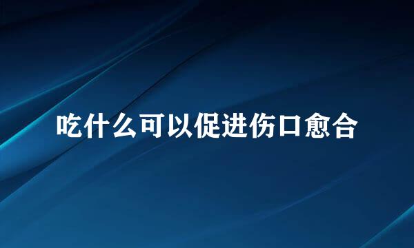 吃什么可以促进伤口愈合