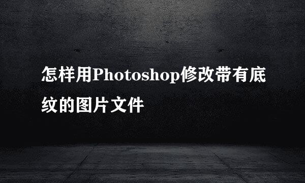 怎样用Photoshop修改带有底纹的图片文件