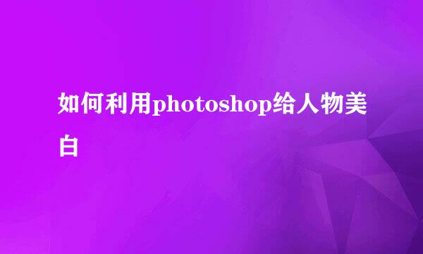如何利用photoshop给人物美白