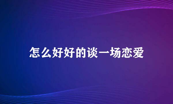 怎么好好的谈一场恋爱