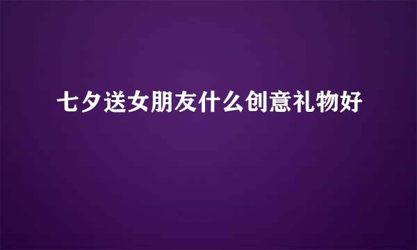 七夕送女朋友什么创意礼物好