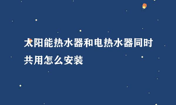 太阳能热水器和电热水器同时共用怎么安装