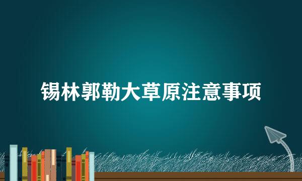 锡林郭勒大草原注意事项