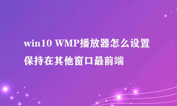 win10 WMP播放器怎么设置保持在其他窗口最前端