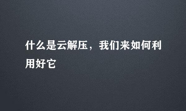 什么是云解压，我们来如何利用好它