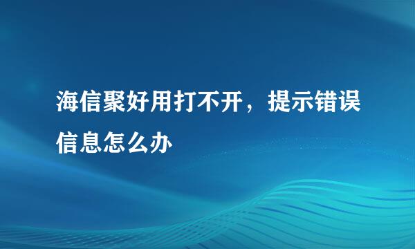 海信聚好用打不开，提示错误信息怎么办