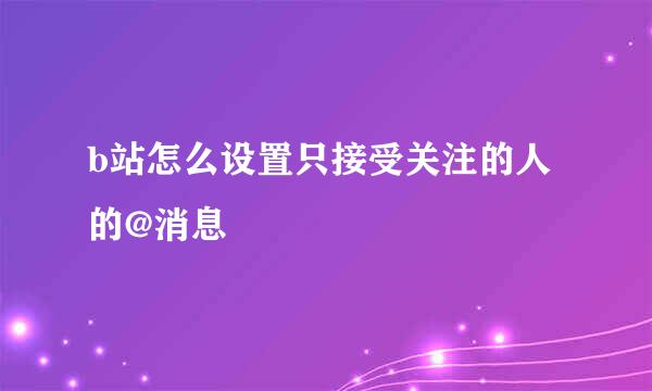 b站怎么设置只接受关注的人的@消息