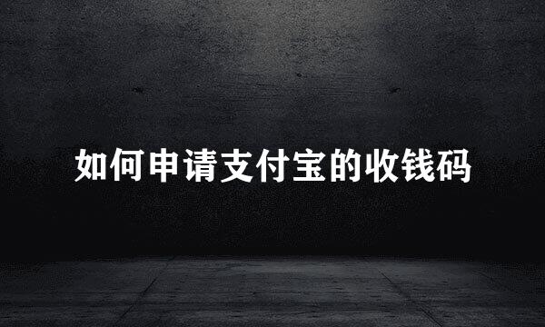 如何申请支付宝的收钱码