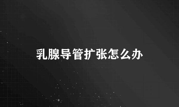 乳腺导管扩张怎么办