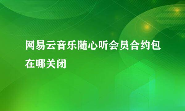 网易云音乐随心听会员合约包在哪关闭