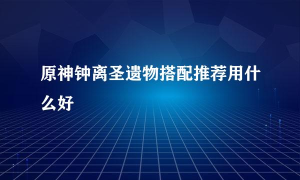 原神钟离圣遗物搭配推荐用什么好