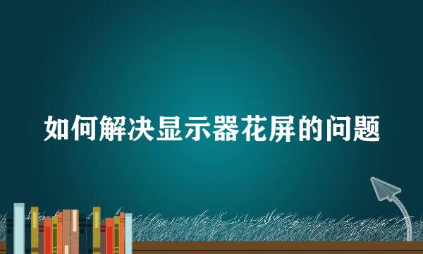 如何解决显示器花屏的问题