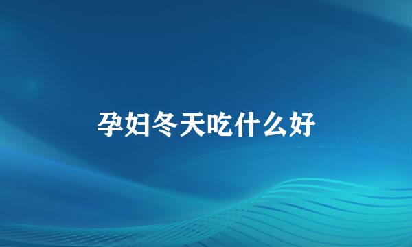 孕妇冬天吃什么好