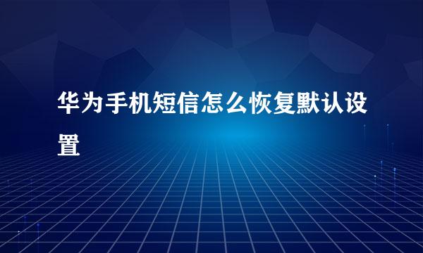 华为手机短信怎么恢复默认设置