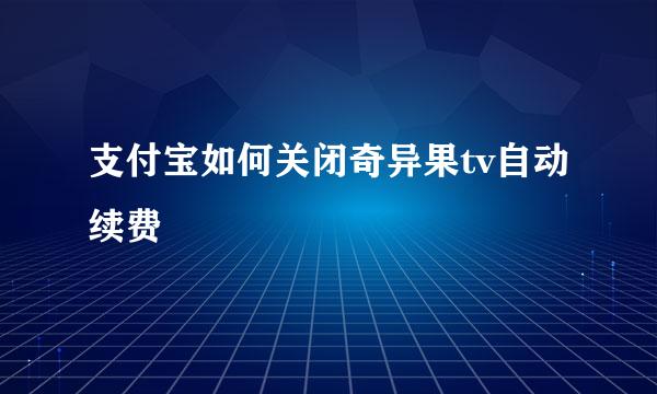 支付宝如何关闭奇异果tv自动续费