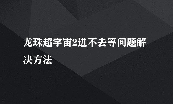 龙珠超宇宙2进不去等问题解决方法