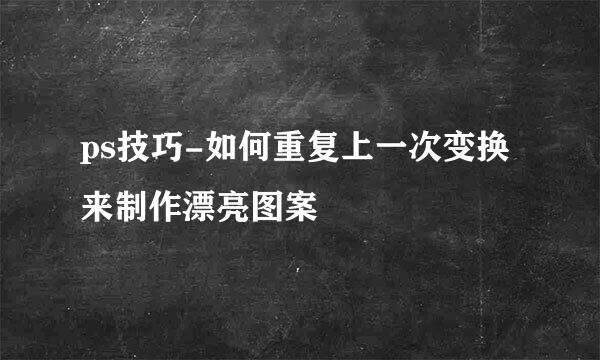 ps技巧-如何重复上一次变换来制作漂亮图案