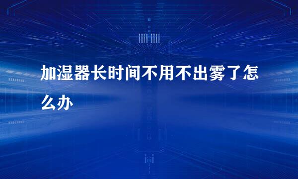 加湿器长时间不用不出雾了怎么办