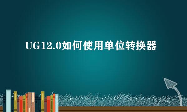 UG12.0如何使用单位转换器