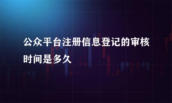 公众平台注册信息登记的审核时间是多久