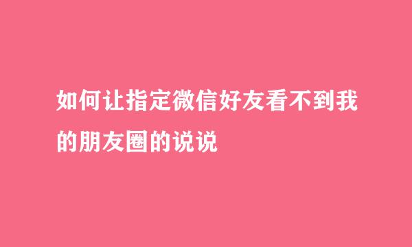 如何让指定微信好友看不到我的朋友圈的说说