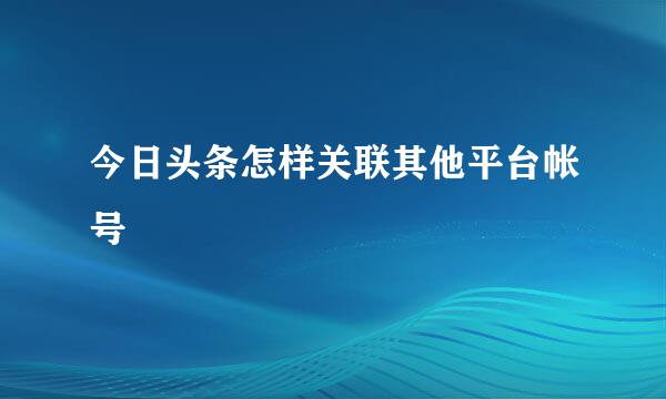 今日头条怎样关联其他平台帐号