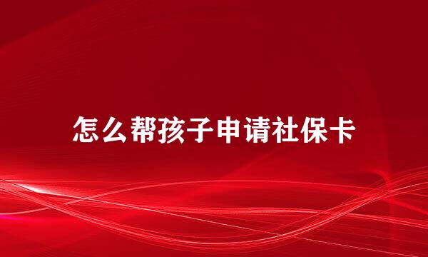怎么帮孩子申请社保卡
