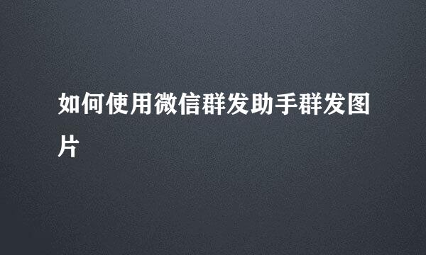 如何使用微信群发助手群发图片