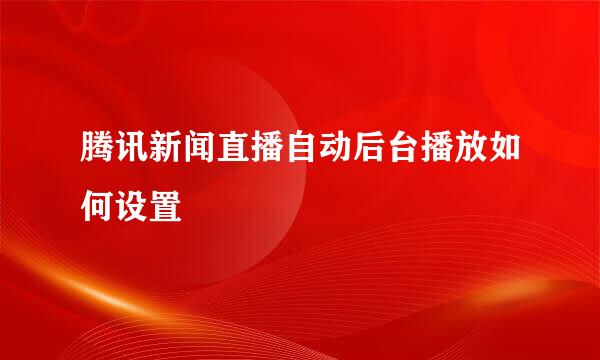 腾讯新闻直播自动后台播放如何设置