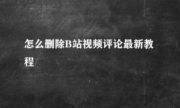 怎么删除B站视频评论最新教程