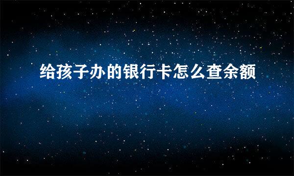 给孩子办的银行卡怎么查余额