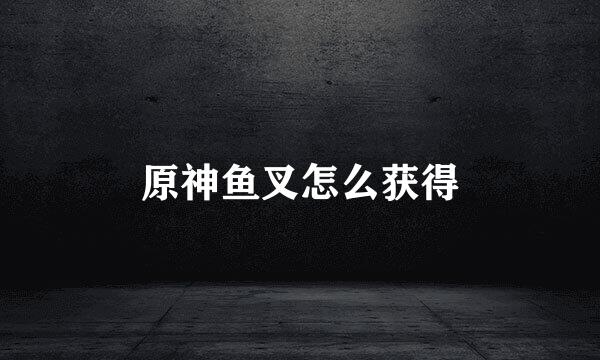 原神鱼叉怎么获得