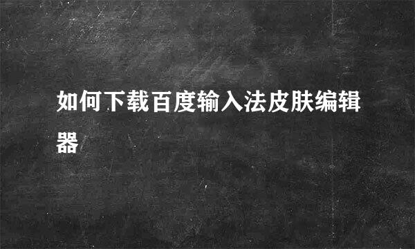 如何下载百度输入法皮肤编辑器