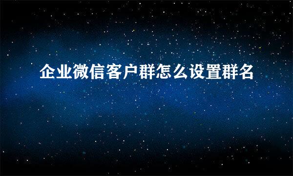 企业微信客户群怎么设置群名