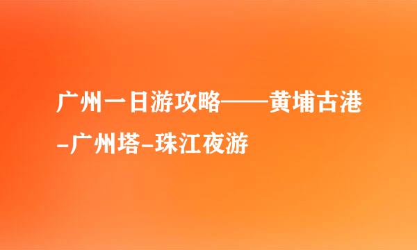 广州一日游攻略——黄埔古港-广州塔-珠江夜游