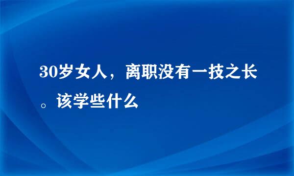 30岁女人，离职没有一技之长。该学些什么