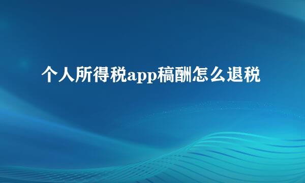 个人所得税app稿酬怎么退税