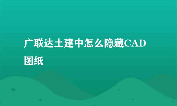 广联达土建中怎么隐藏CAD图纸