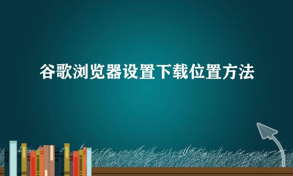 谷歌浏览器设置下载位置方法