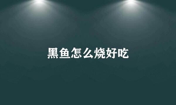 黑鱼怎么烧好吃