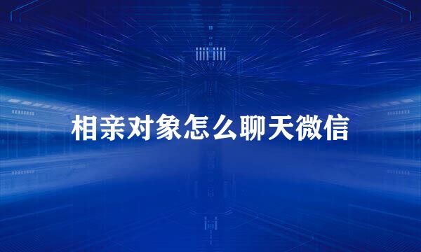 相亲对象怎么聊天微信