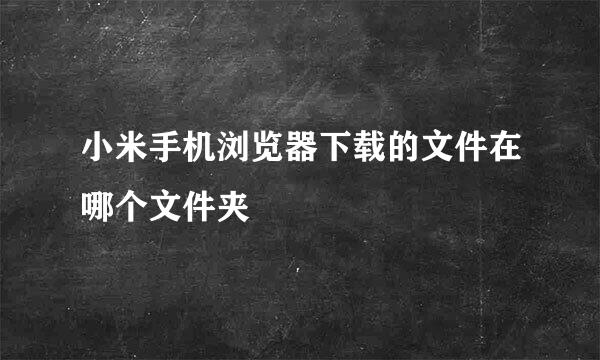 小米手机浏览器下载的文件在哪个文件夹