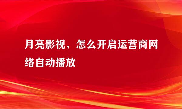 月亮影视，怎么开启运营商网络自动播放