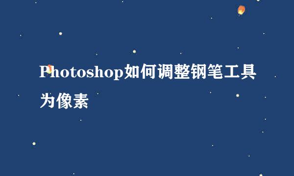 Photoshop如何调整钢笔工具为像素