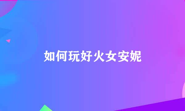 如何玩好火女安妮
