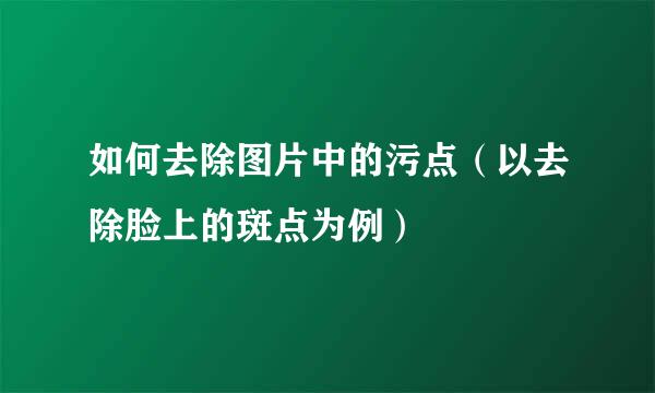 如何去除图片中的污点（以去除脸上的斑点为例）